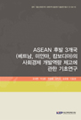 ASEAN 후발 3개국(베트남, 미얀마, 캄보디아)의 사회경제 개발역량 제고에 관한 기초연..